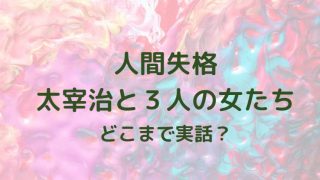 人間失格太宰治と３人の女たち感想とどこまで実話か考察