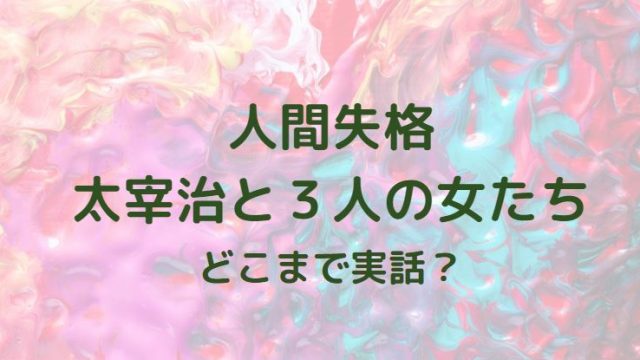 人間失格太宰治と３人の女たち感想とどこまで実話か考察
